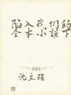 陷入我们的热恋全本小说下载 陷入我们的热恋全本小说下载