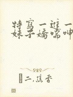 特写一进一出,妹子娇喘呻吟 特写一进一出,妹子娇喘呻吟