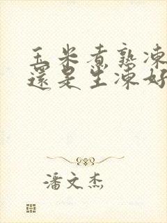玉米煮熟冻好吃还是生冻好吃 玉米煮熟冻好吃还是生冻好吃