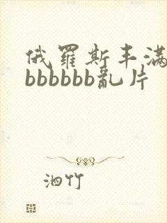 俄罗斯丰满熟妇bbbbbb乱片 俄罗斯丰满熟妇bbbbbb乱片