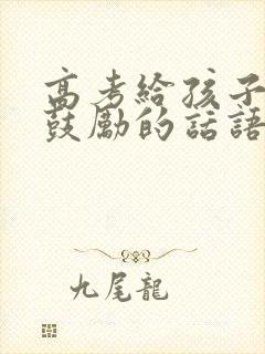 高考给孩子加油鼓励的话语 高考给孩子加油鼓励的话语