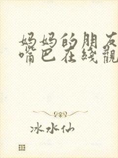 妈妈的朋友2亲嘴巴在线观看 妈妈的朋友2亲嘴巴在线观看