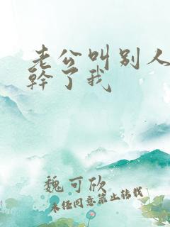 老公叫别人一起干了我 老公叫别人一起干了我