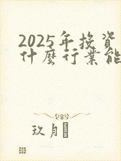 2025年投资什么行业能赚钱