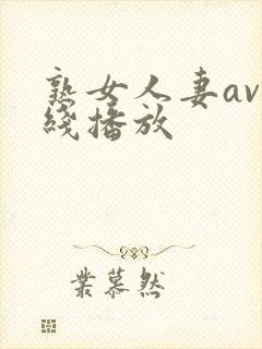 熟女人妻av在线播放 熟女人妻av在线播放
