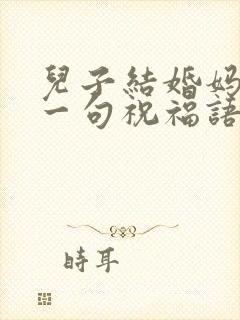 儿子结婚妈妈的一句祝福语 儿子结婚妈妈的一句祝福语