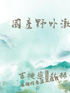 国产野外激情 国产野外激情