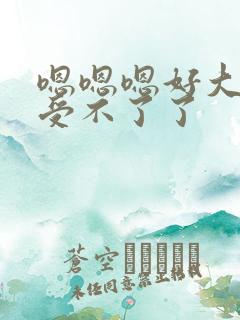 嗯嗯嗯好大啊 受不了了
