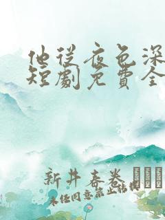 他从夜色深处来短剧免费全集 他从夜色深处来短剧免费全集