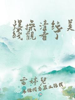 爆操清纯美女在线观看了 爆操清纯美女在线观看了