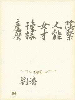 产后女人阴道怎么样才能紧致呢