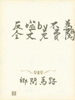 反噬by不为知全文免费阅读笔趣阁 反噬by不为知全文免费阅读笔趣阁