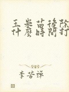 玉米苗后除草剂什么时间打 玉米苗后除草剂什么时间打