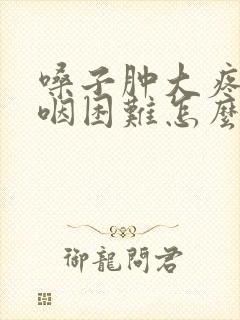 嗓子肿大疼痛吞咽困难怎么办