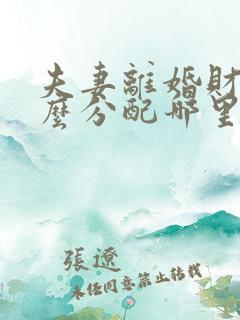 夫妻离婚财产怎么分配哪里好 夫妻离婚财产怎么分配哪里好