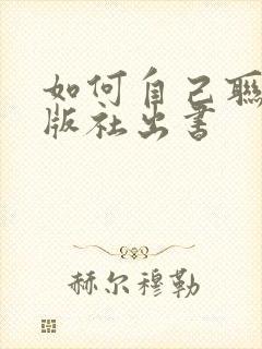 如何自己联系出版社出书 如何自己联系出版社出书