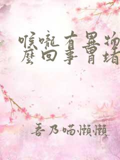 喉咙有异物感怎么回事胃堵得慌
