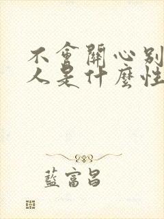 不会关心别人的人是什么性格 不会关心别人的人是什么性格