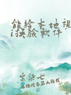 能给本地视频ai换脸软件 能给本地视频ai换脸软件