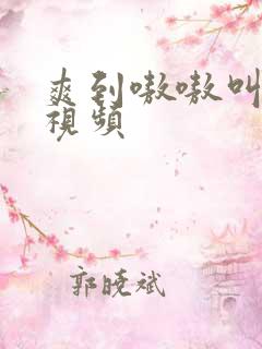爽到嗷嗷叫高潮视频