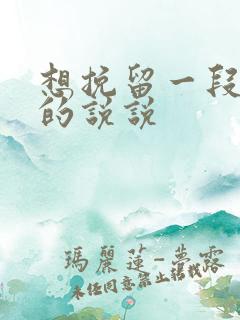 想挽留一段感情的说说 想挽留一段感情的说说