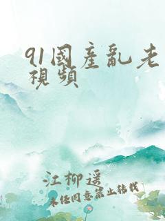 91国产乱老熟视频 91国产乱老熟视频