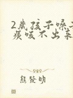 2岁孩子嗓子有痰咳不出来怎么办