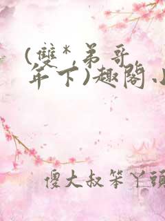 (双*,弟哥,年下)趣阁小说