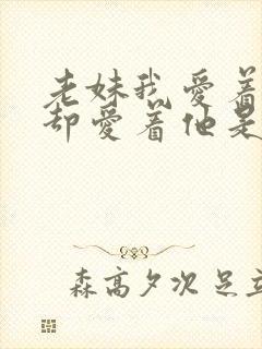 老妹我爱着你你却爱着他是什么歌 老妹我爱着你你却爱着他是什么歌