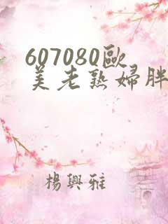 607080欧美老熟妇胖妇