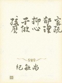 孩子抑郁家长怎么做心理疏导