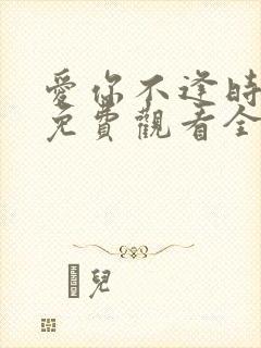 爱你不逢时短剧免费观看全集剧情