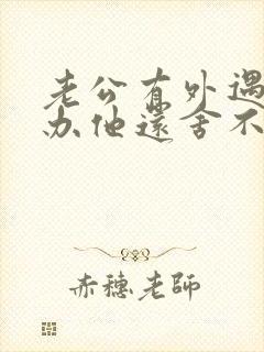 老公有外遇怎么办他还舍不得小三 老公有外遇怎么办他还舍不得小三