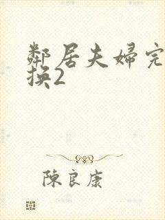 邻居夫妇完美交换2