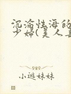 沉沦性海的人妻少妇(美人妻的沦陷)第