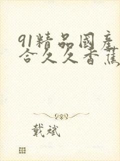 91精品国产综合久久香蕉最新版
