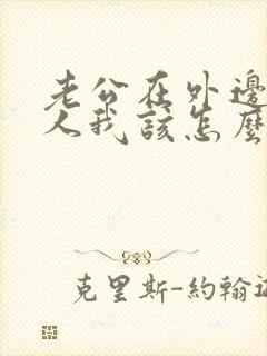 老公在外边有女人我该怎么做 老公在外边有女人我该怎么做