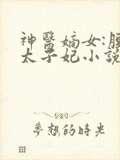 神医嫡女:腹黑太子妃小说在线阅读