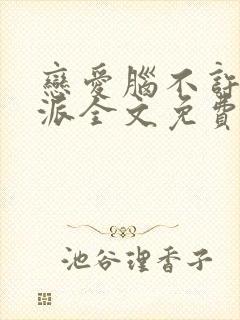 恋爱脑不许当反派全文免费阅读