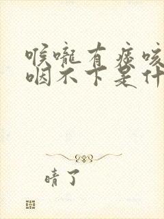 喉咙有痰咳不出咽不下是什么原因