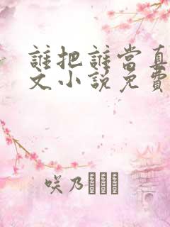 谁把谁当真同人文小说免费阅读