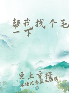 帮我找个毛片看一下 帮我找个毛片看一下
