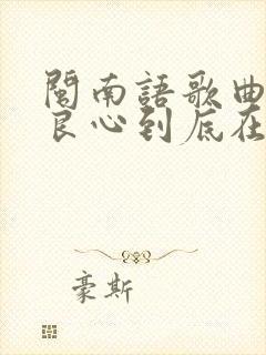闽南语歌曲你的良心到底在哪里 闽南语歌曲你的良心到底在哪里