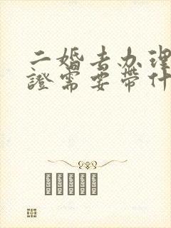 二婚去办理结婚证需要带什么证件 二婚去办理结婚证需要带什么证件