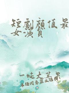 短剧颜值最高的女演员 短剧颜值最高的女演员