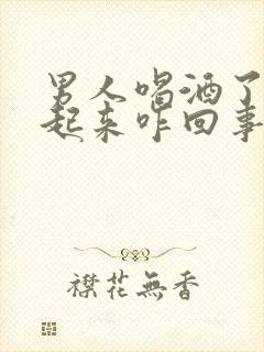 男人喝酒了硬不起来咋回事