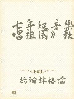 七年级音乐《歌唱祖国》教案