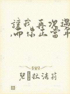 让我再次遇见你,而你正当年轻