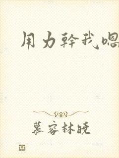 用力干我嗯嗯嗯