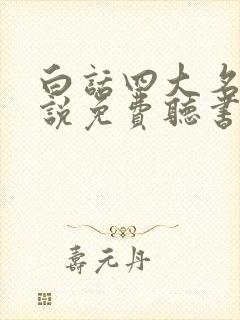 白话四大名著小说免费听书 白话四大名著小说免费听书